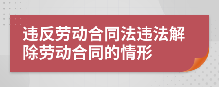 違反勞動合同法違法解除勞動合同的情形