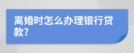 離婚時怎么辦理銀行貸款?