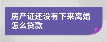 房產(chǎn)證還沒有下來離婚怎么貸款