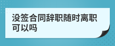 沒(méi)簽合同辭職隨時(shí)離職可以嗎