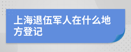 上海退伍軍人在什么地方登記