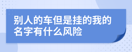 別人的車但是掛的我的名字有什么風(fēng)險(xiǎn)