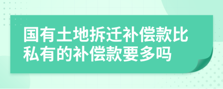 國有土地拆遷補(bǔ)償款比私有的補(bǔ)償款要多嗎