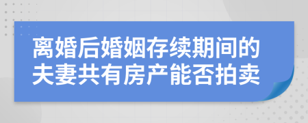 離婚后婚姻存續(xù)期間的夫妻共有房產(chǎn)能否拍賣