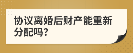 協(xié)議離婚后財產(chǎn)能重新分配嗎？