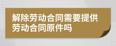 解除勞動(dòng)合同需要提供勞動(dòng)合同原件嗎