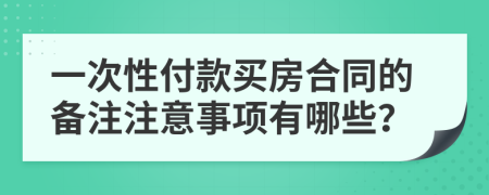 一次性付款買房合同的備注注意事項有哪些?