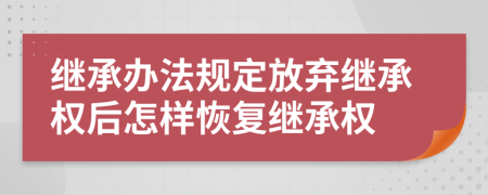 繼承辦法規(guī)定放棄繼承權(quán)后怎樣恢復(fù)繼承權(quán)