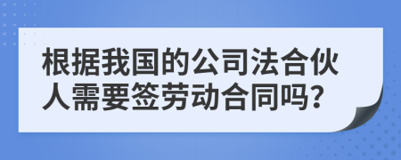 根據(jù)我國的公司法合伙人需要簽勞動合同嗎？