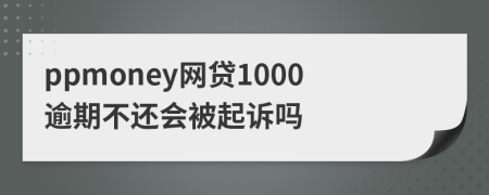 ppmoney網(wǎng)貸1000逾期不還會(huì)被起訴嗎