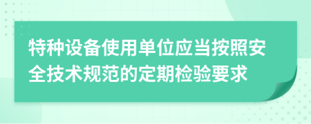 特種設(shè)備使用單位應(yīng)當按照安全技術(shù)規(guī)范的定期檢驗要求
