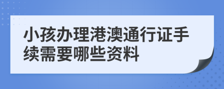 小孩辦理港澳通行證手續(xù)需要哪些資料