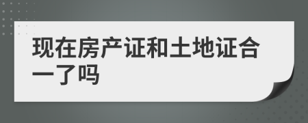現(xiàn)在房產(chǎn)證和土地證合一了嗎