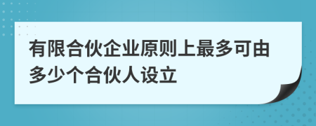 有限合伙企業(yè)原則上最多可由多少個(gè)合伙人設(shè)立