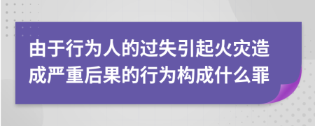 由于行為人的過失引起火災造成嚴重后果的行為構成什么罪