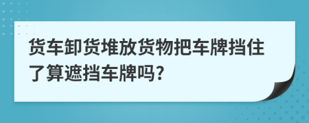 貨車卸貨堆放貨物把車牌擋住了算遮擋車牌嗎?