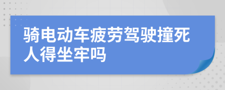 騎電動車疲勞駕駛撞死人得坐牢嗎