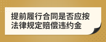提前履行合同是否應(yīng)按法律規(guī)定賠償違約金