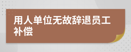 用人單位無故辭退員工補償