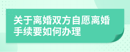 關于離婚雙方自愿離婚手續(xù)要如何辦理