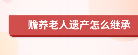 贍養(yǎng)老人遺產(chǎn)怎么繼承