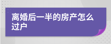 離婚后一半的房產(chǎn)怎么過戶