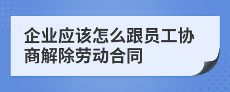 企業(yè)應(yīng)該怎么跟員工協(xié)商解除勞動(dòng)合同