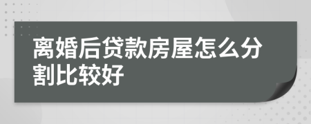 離婚后貸款房屋怎么分割比較好