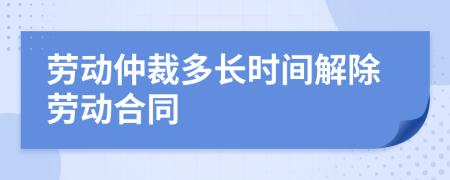 勞動仲裁多長時間解除勞動合同