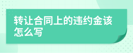 轉(zhuǎn)讓合同上的違約金該怎么寫