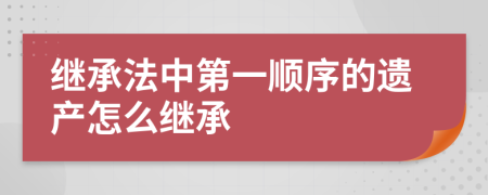 繼承法中第一順序的遺產(chǎn)怎么繼承
