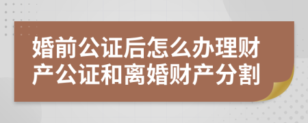 婚前公證后怎么辦理財產公證和離婚財產分割