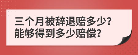 三個(gè)月被辭退賠多少？能夠得到多少賠償？