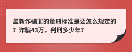 最新詐騙罪的量刑標準是要怎么規(guī)定的？詐騙43萬，判刑多少年？