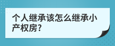 個(gè)人繼承該怎么繼承小產(chǎn)權(quán)房?