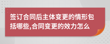 簽訂合同后主體變更的情形包括哪些,合同變更的效力怎么