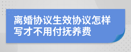 離婚協(xié)議生效協(xié)議怎樣寫才不用付撫養(yǎng)費(fèi)
