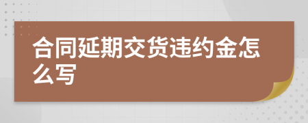 合同延期交貨違約金怎么寫
