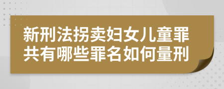 新刑法拐賣婦女兒童罪共有哪些罪名如何量刑