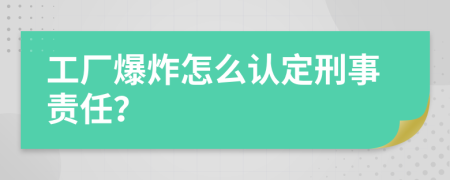 工廠爆炸怎么認(rèn)定刑事責(zé)任？