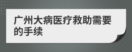 廣州大病醫(yī)療救助需要的手續(xù)