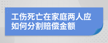 工傷死亡在家庭兩人應(yīng)如何分割賠償金額