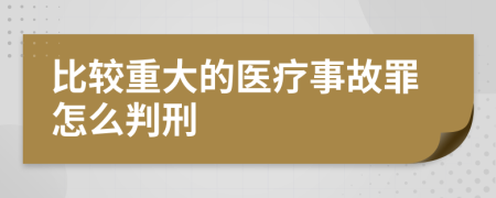 比較重大的醫(yī)療事故罪怎么判刑