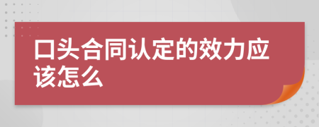 口頭合同認定的效力應(yīng)該怎么
