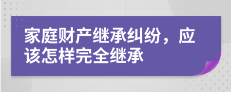 家庭財(cái)產(chǎn)繼承糾紛，應(yīng)該怎樣完全繼承