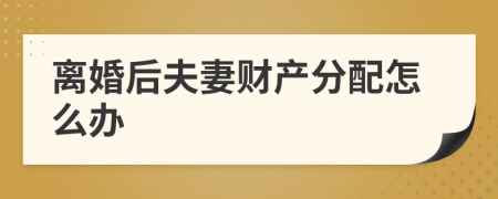 離婚后夫妻財產(chǎn)分配怎么辦