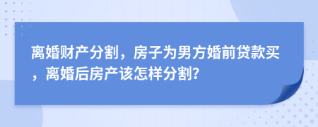 離婚財產(chǎn)分割，房子為男方婚前貸款買，離婚后房產(chǎn)該怎樣分割？