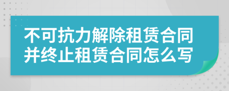 不可抗力解除租賃合同并終止租賃合同怎么寫