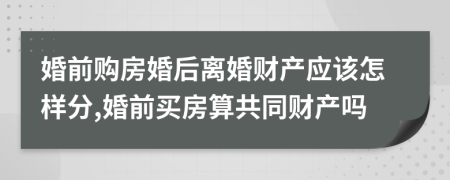 婚前購房婚后離婚財產(chǎn)應(yīng)該怎樣分,婚前買房算共同財產(chǎn)嗎