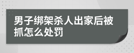 男子綁架殺人出家后被抓怎么處罰